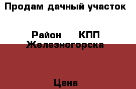 Продам дачный участок › Район ­ 1 КПП Железногорска  › Цена ­ 400 - Красноярский край, Железногорск г. Недвижимость » Дома, коттеджи, дачи продажа   